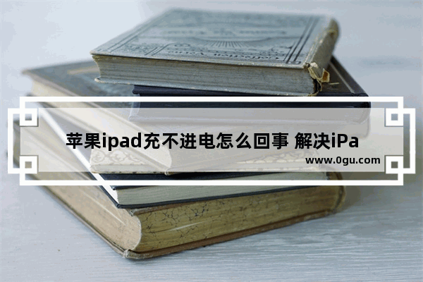 苹果ipad充不进电怎么回事 解决iPad充不进电方法