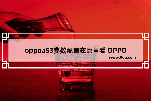 oppoa53参数配置在哪里看 OPPO A53评测