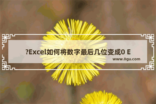 ?Excel如何将数字最后几位变成0 Excel将数字最后几位变成0的方法教程