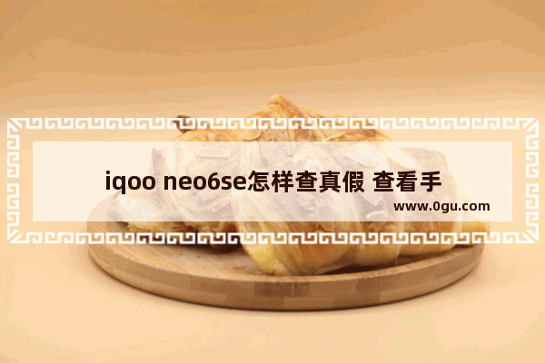 iqoo neo6se怎样查真假 查看手机真伪的详细教程