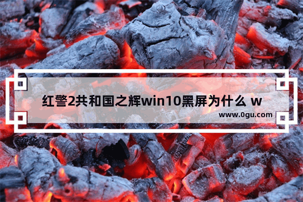 红警2共和国之辉win10黑屏为什么 win10怎么玩红警2共和国之辉