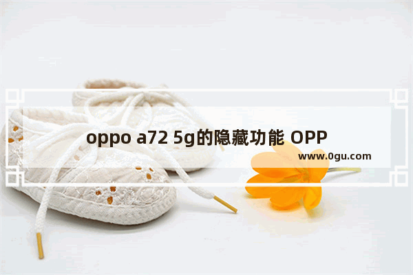 oppo a72 5g的隐藏功能 OPPO A72超实用的小技巧