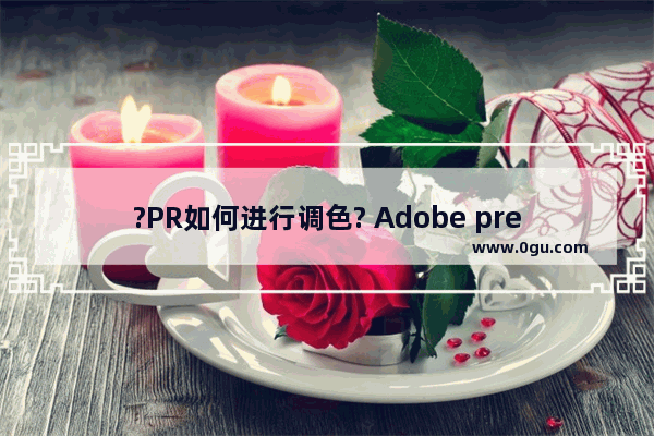 ?PR如何进行调色? Adobe premiere进行调色的方法教程