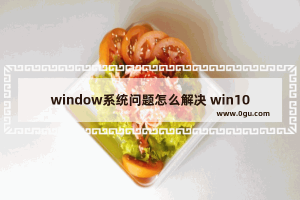 window系统问题怎么解决 win10系统问题很多