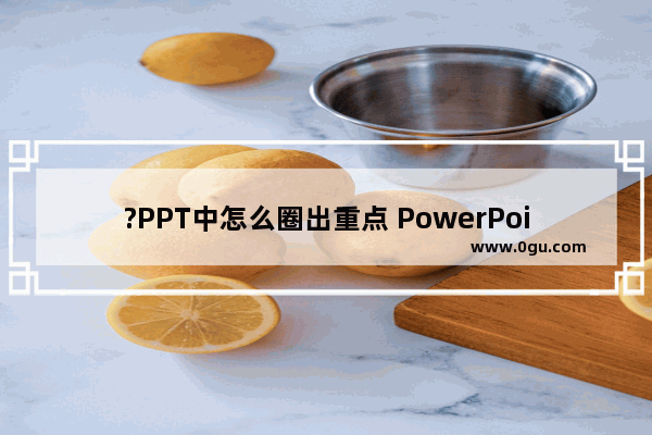 ?PPT中怎么圈出重点 PowerPoint演示文稿中圈出重点的方法教程