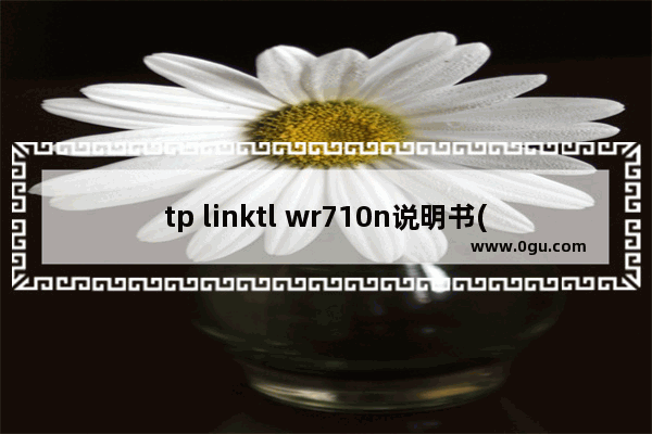 tp linktl wr710n说明书(tplinktlwr710n设置说明书)