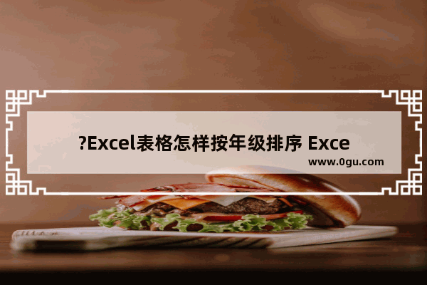 ?Excel表格怎样按年级排序 Excel表格按年级排序的方法教程