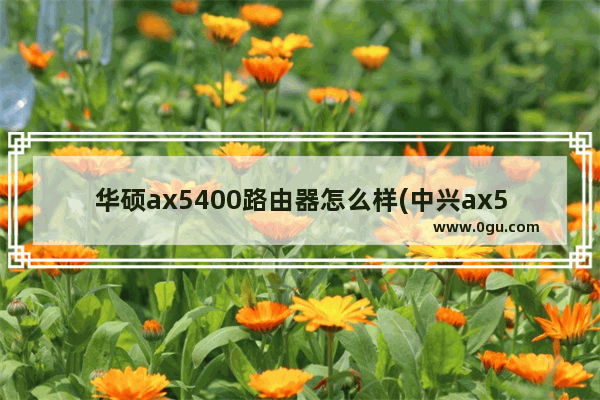 华硕ax5400路由器怎么样(中兴ax5400pro)