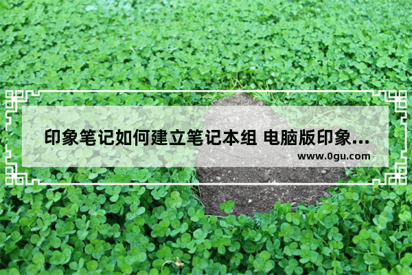 印象笔记如何建立笔记本组 电脑版印象笔记创建笔记本组的方法