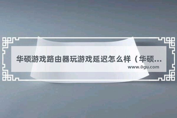 华硕游戏路由器玩游戏延迟怎么样（华硕86u路由器评测）