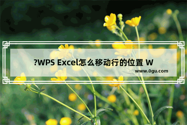 ?WPS Excel怎么移动行的位置 WPS表格调整行的顺序的方法教程