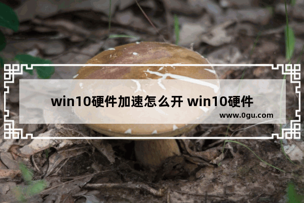 win10硬件加速怎么开 win10硬件加速在哪里设置