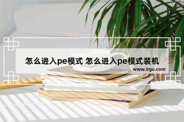 怎么进入pe模式 怎么进入pe模式装机