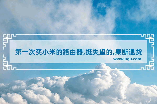 第一次买小米的路由器,挺失望的,果断退货了怎么办(小米路由器为什么没货)