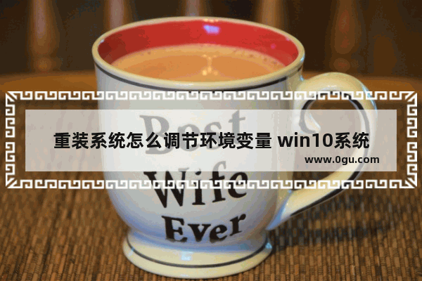 重装系统怎么调节环境变量 win10系统环境变量怎么重置