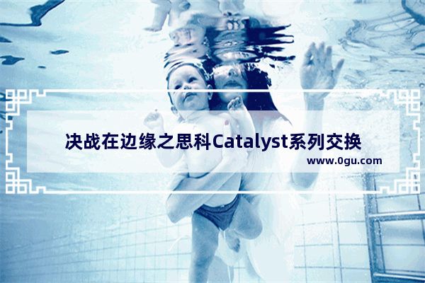 决战在边缘之思科Catalyst系列交换机