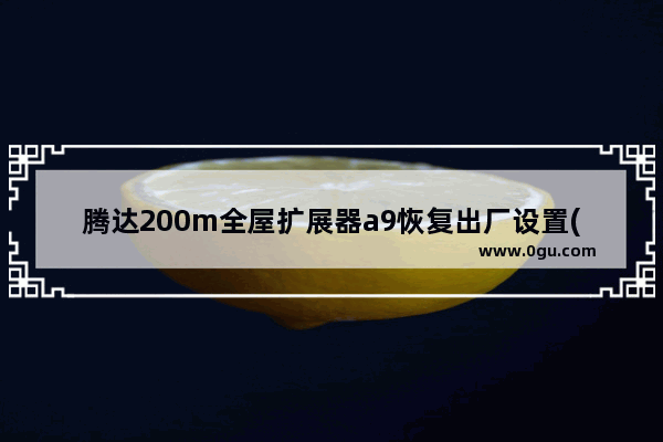 腾达200m全屋扩展器a9恢复出厂设置(腾达扩展器怎么重新设置密码)