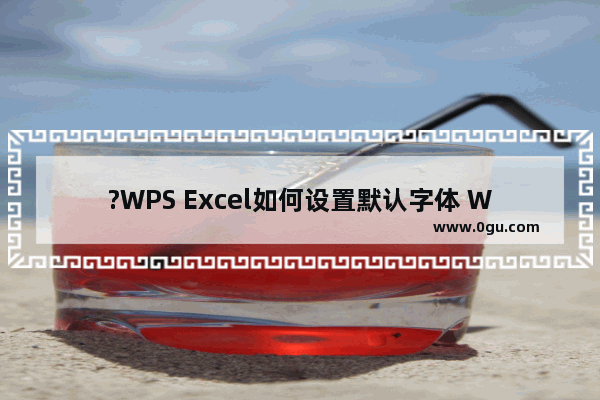 ?WPS Excel如何设置默认字体 WPS表格电脑版设置默认字体的方法教程