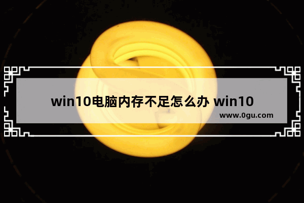 win10电脑内存不足怎么办 win10电脑内存不足怎么办解决