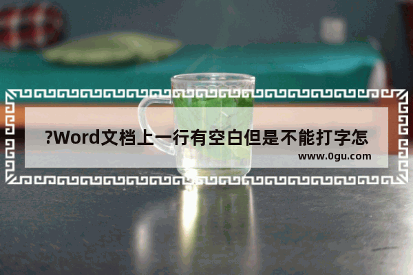 ?Word文档上一行有空白但是不能打字怎么办 Word文档解决有空白但是无法打字的方法教程