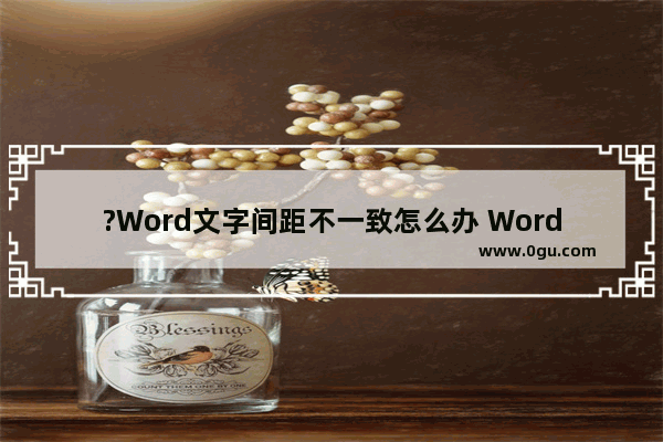 ?Word文字间距不一致怎么办 Word文档调整文字间距的方法教程