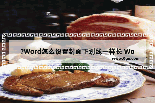 ?Word怎么设置封面下划线一样长 Word文档设置封面下划线一样长的方法教程