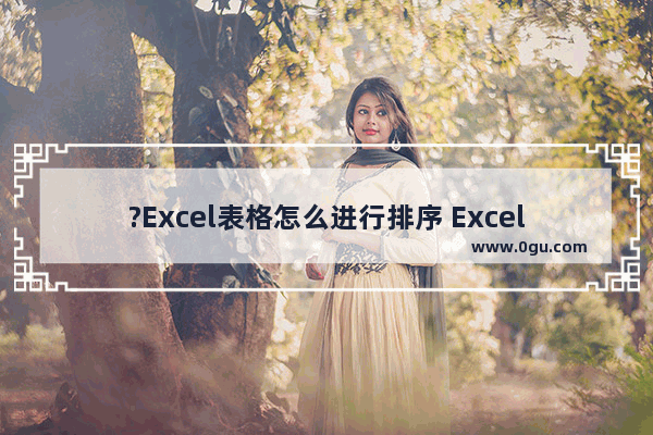 ?Excel表格怎么进行排序 Excel表格将内容进行排序的方法教程