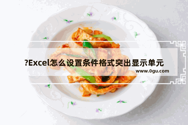 ?Excel怎么设置条件格式突出显示单元格 Excel表格用条件格式突出单元格的教程