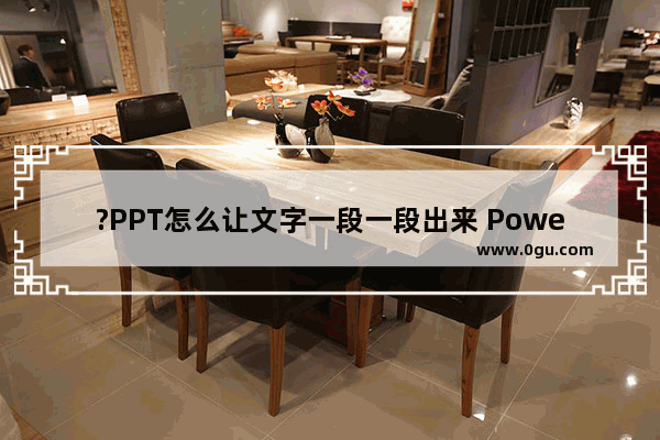 ?PPT怎么让文字一段一段出来 PowerPoint演示文稿设置文字一段一段出来的方法教程