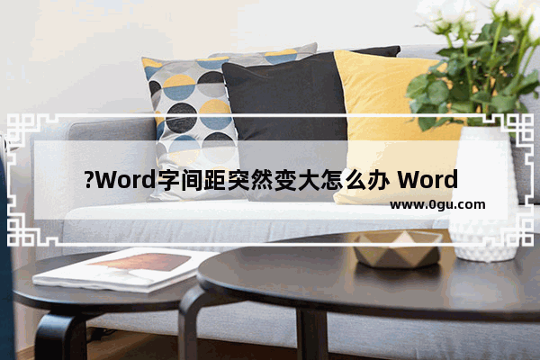 ?Word字间距突然变大怎么办 Word文档解决字间距变大的方法教程