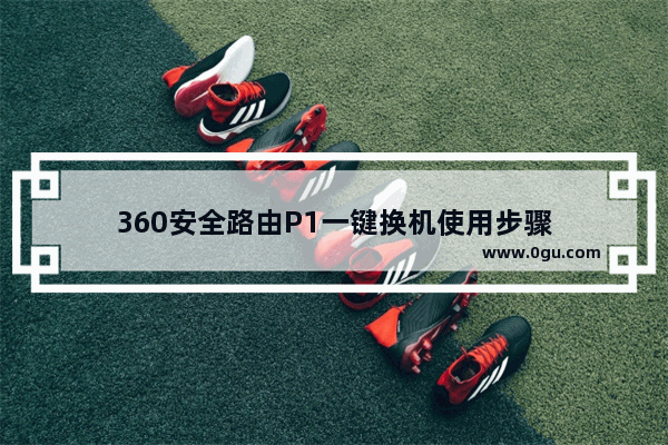 360安全路由P1一键换机使用步骤