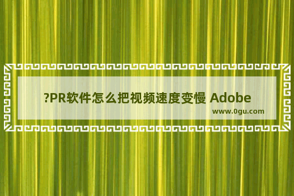 ?PR软件怎么把视频速度变慢 Adobe premiere将视频播放速度调慢的方法教程