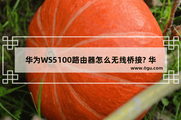 华为WS5100路由器怎么无线桥接? 华为路由器桥接的技巧