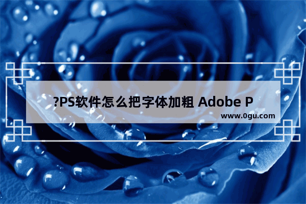 ?PS软件怎么把字体加粗 Adobe Photoshop加粗字体的方法教程