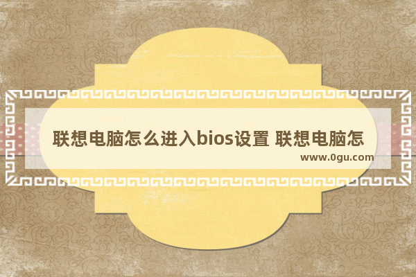 联想电脑怎么进入bios设置 联想电脑怎么进入bios设置界面设置风扇转速