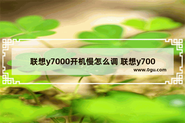 联想y7000开机慢怎么调 联想y7000开机慢怎么调回来