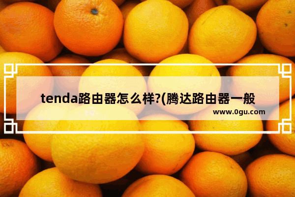 tenda路由器怎么样?(腾达路由器一般多少钱)