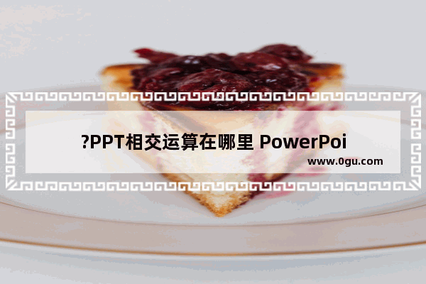 ?PPT相交运算在哪里 PowerPoint演示文稿中进行相交运算的方法教程