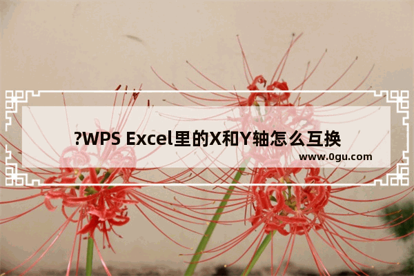 ?WPS Excel里的X和Y轴怎么互换 WPS表格电脑版中互换X和Y轴的方法教程