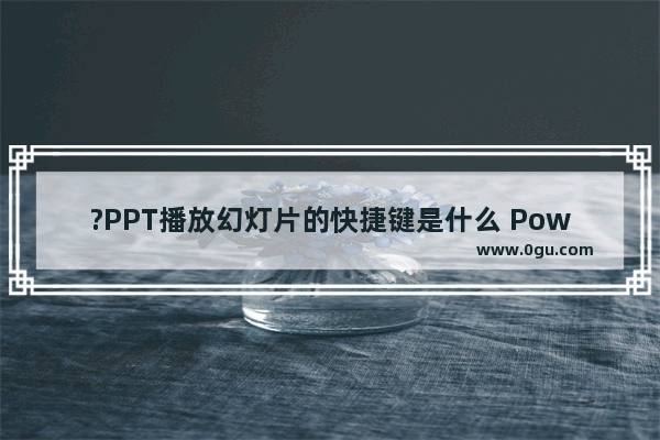 ?PPT播放幻灯片的快捷键是什么 PowerPoint演示文稿播放幻灯片的快捷键