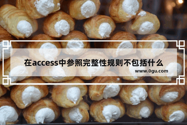 在access中参照完整性规则不包括什么 