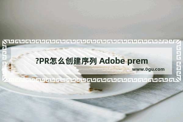 ?PR怎么创建序列 Adobe premiere创建序列的方法教程