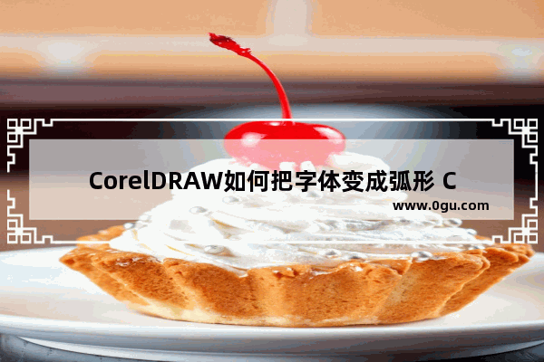 CorelDRAW如何把字体变成弧形 CorelDRAW2019里面让整行字体变成弧形的方法