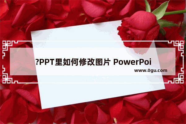 ?PPT里如何修改图片 PowerPoint演示文稿中修改图片的方法教程