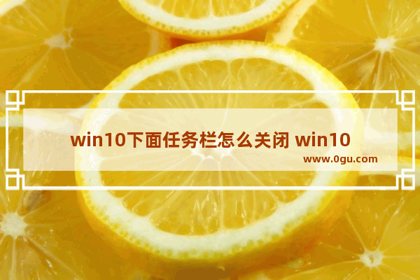 win10下面任务栏怎么关闭 win10怎么关掉下面任务栏