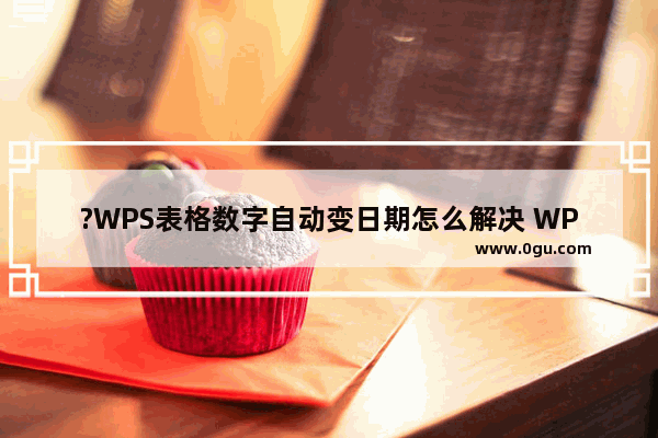 ?WPS表格数字自动变日期怎么解决 WPS表格电脑版解决数字自动变日期的方法教程