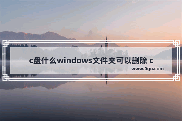 c盘什么windows文件夹可以删除 c盘删除windows文件夹的方法