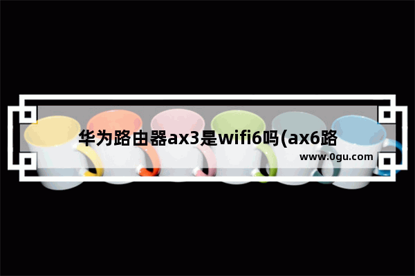 华为路由器ax3是wifi6吗(ax6路由器地址)