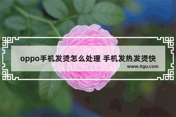 oppo手机发烫怎么处理 手机发热发烫快速降温方法