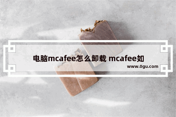 电脑mcafee怎么卸载 mcafee如何卸载干净